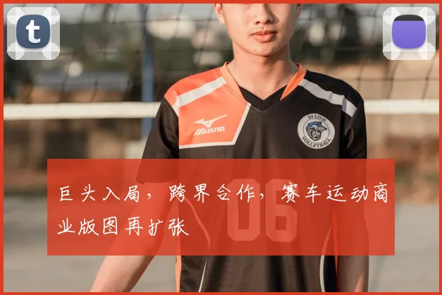巨头入局，跨界合作，赛车运动商业版图再扩张