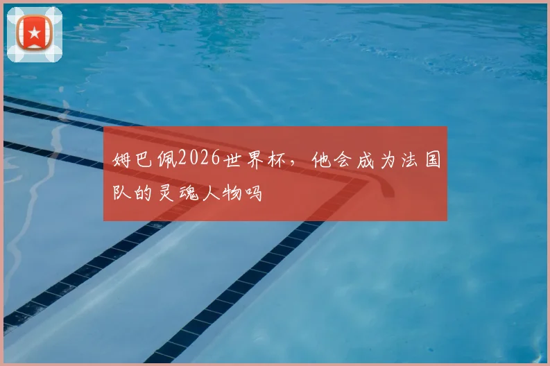 姆巴佩2026世界杯,他会成为法国队的灵魂人物吗