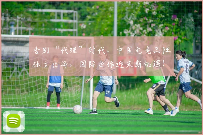 告别“代理”时代，中国电竞品牌独立出海，国际合作迎来新机遇！_20260704175321