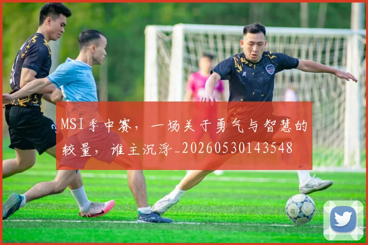 MSI季中赛，一场关于勇气与智慧的较量，谁主沉浮_20260530143548
