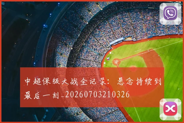 中超保级大战全记录:悬念持续到最后一刻_20260703210326