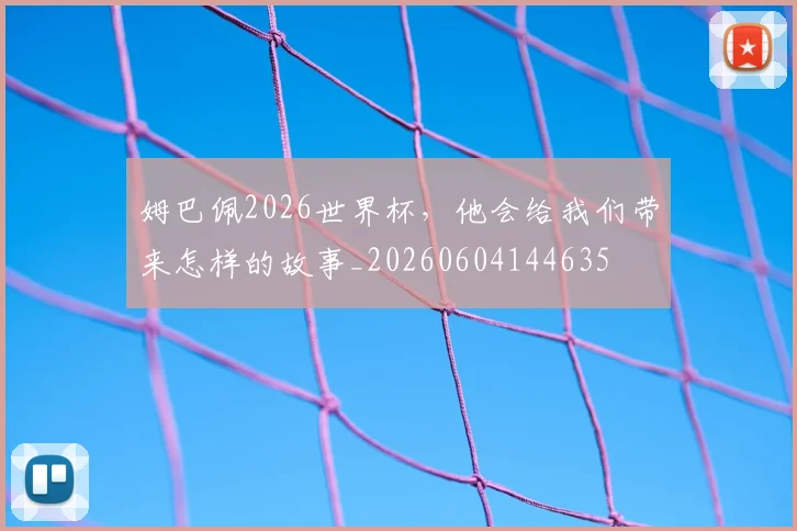 姆巴佩2026世界杯，他会给我们带来怎样的故事_20260604144635