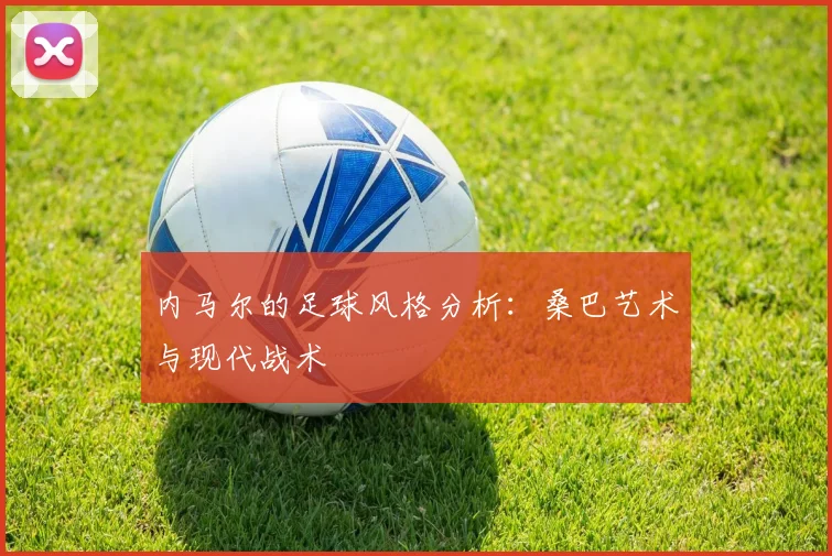 内马尔的足球风格分析：桑巴艺术与现代战术