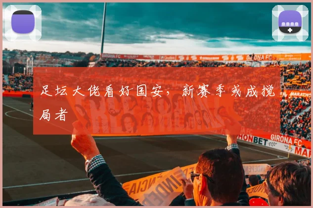 足坛大佬看好国安，新赛季或成搅局者