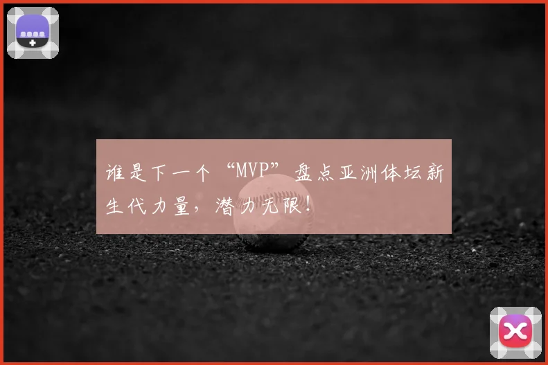 谁是下一个“MVP”盘点亚洲体坛新生代力量，潜力无限！