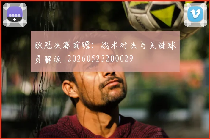 欧冠决赛前瞻：战术对决与关键球员解读_20260523200029