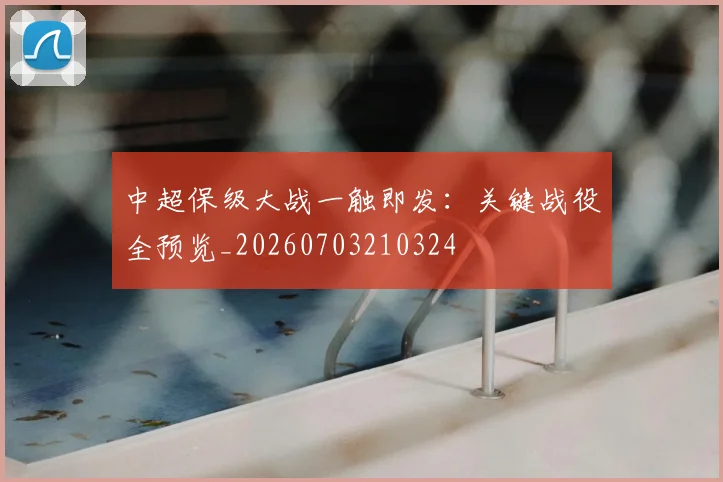 中超保级大战一触即发：关键战役全预览_20260703210324