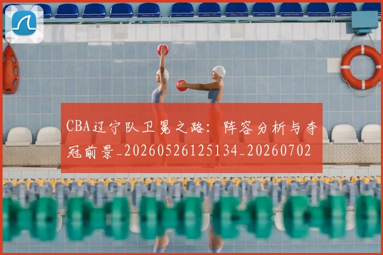 CBA辽宁队卫冕之路：阵容分析与夺冠前景_20260526125134_20260702040934