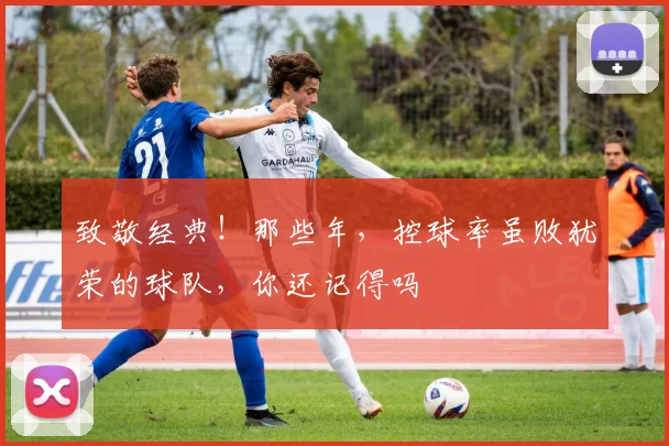 致敬经典！那些年，控球率虽败犹荣的球队，你还记得吗