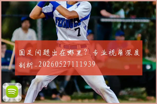 国足问题出在哪里？专业视角深度剖析_20260527111939