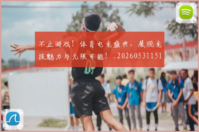 不止游戏！体育电竞盛典，展现竞技魅力与无限可能！_20260531151348_20260702175229