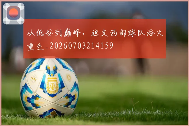 从低谷到巅峰，这支西部球队浴火重生_20260703214159