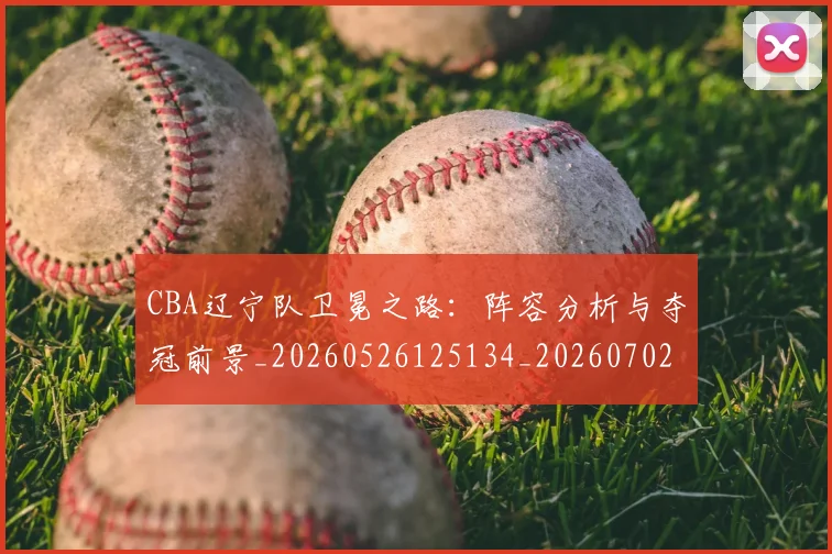 CBA辽宁队卫冕之路:阵容分析与夺冠前景_20260526125134_20260702040934
