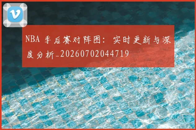 NBA 季后赛对阵图:实时更新与深度分析_20260702044719