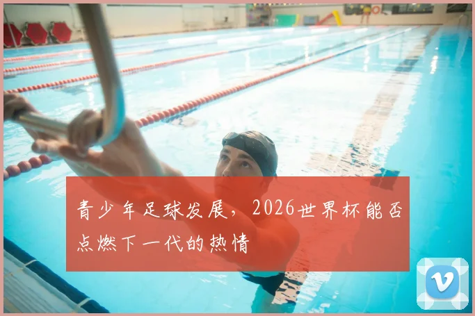 青少年足球发展，2026世界杯能否点燃下一代的热情