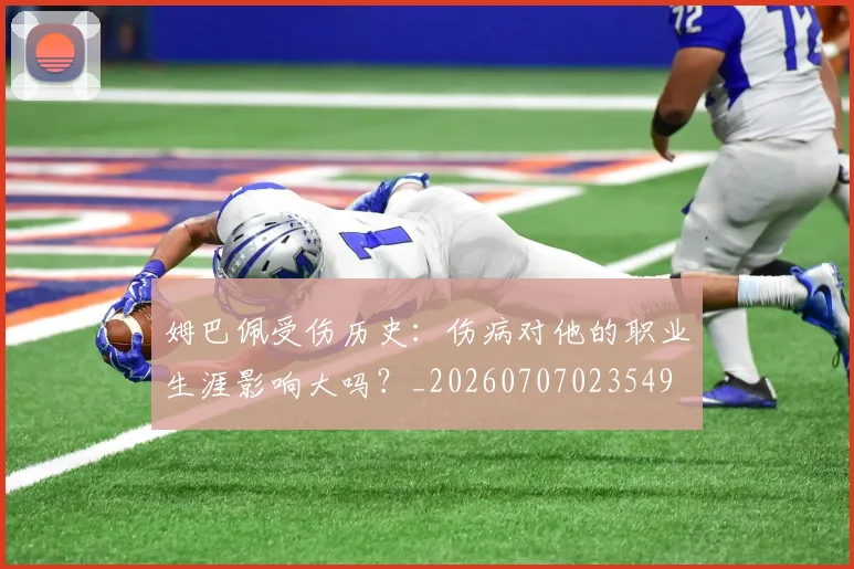 姆巴佩受伤历史:伤病对他的职业生涯影响大吗?_20260707023549