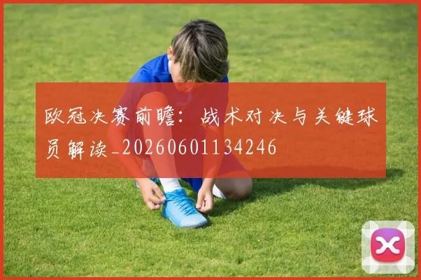 欧冠决赛前瞻:战术对决与关键球员解读_20260601134246