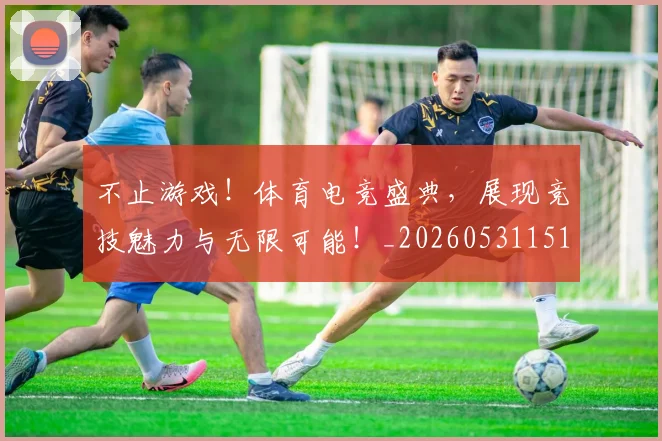 不止游戏！体育电竞盛典，展现竞技魅力与无限可能！_20260531151348_20260702175229