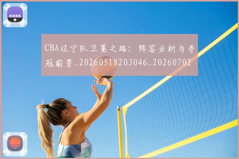 CBA辽宁队卫冕之路：阵容分析与夺冠前景_20260518203046_20260702040932