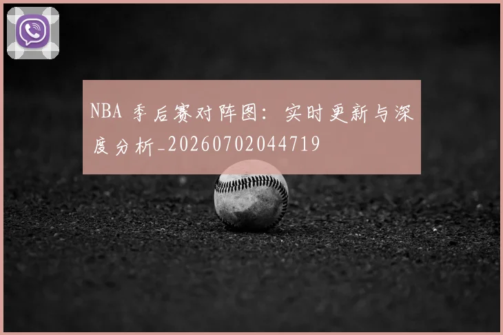 NBA 季后赛对阵图：实时更新与深度分析_20260702044719