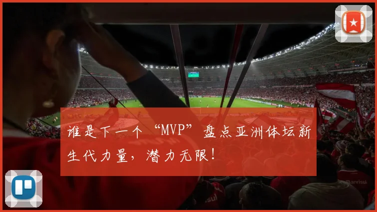谁是下一个“MVP”盘点亚洲体坛新生代力量，潜力无限！