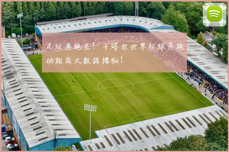 足坛奔跑王!卡塔尔世界杯球员跑动距离大数据揭秘!