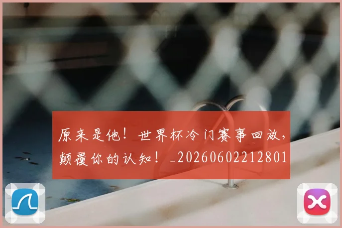 原来是他！世界杯冷门赛事回放，颠覆你的认知！_20260602212801
