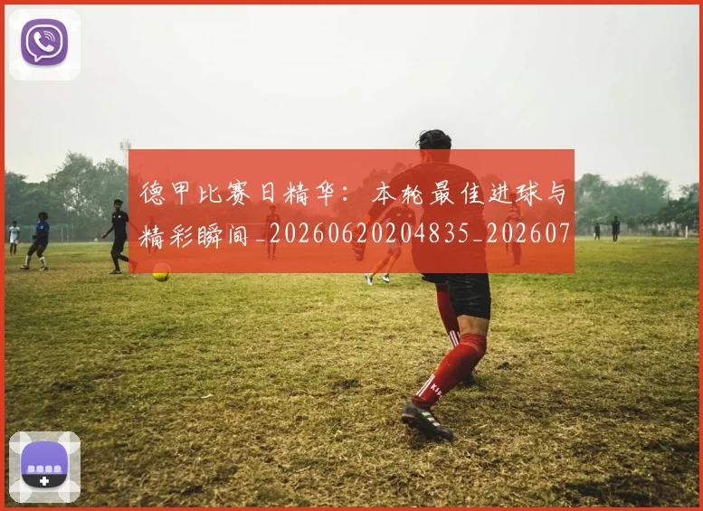 德甲比赛日精华：本轮最佳进球与精彩瞬间_20260620204835_20260707153942