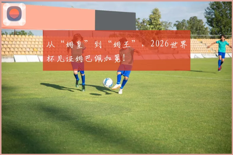 从“姆皇”到“姆王”，2026世界杯见证姆巴佩加冕！