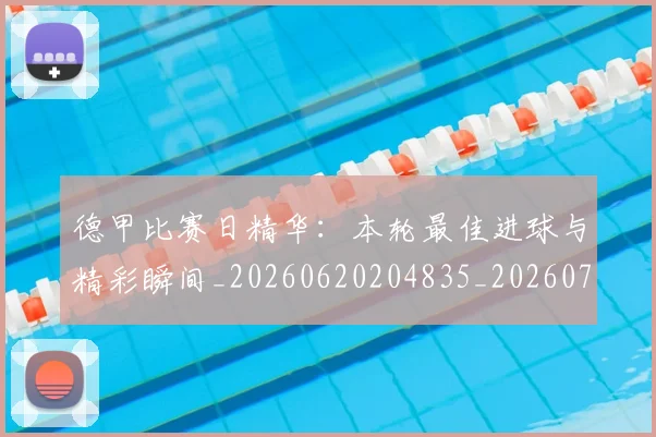 德甲比赛日精华：本轮最佳进球与精彩瞬间_20260620204835_20260707153942