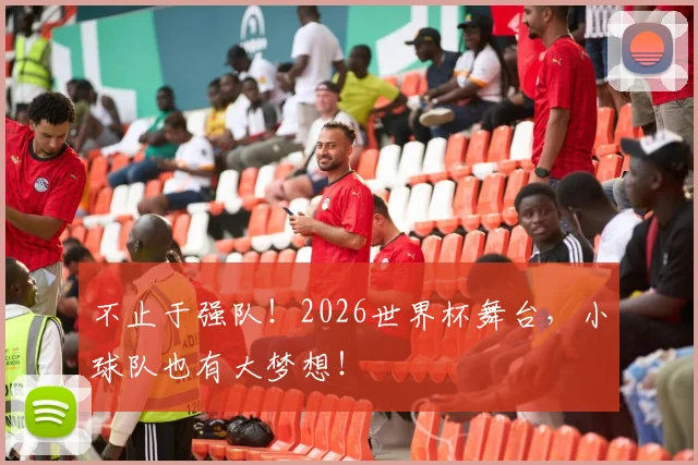 不止于强队！2026世界杯舞台，小球队也有大梦想！
