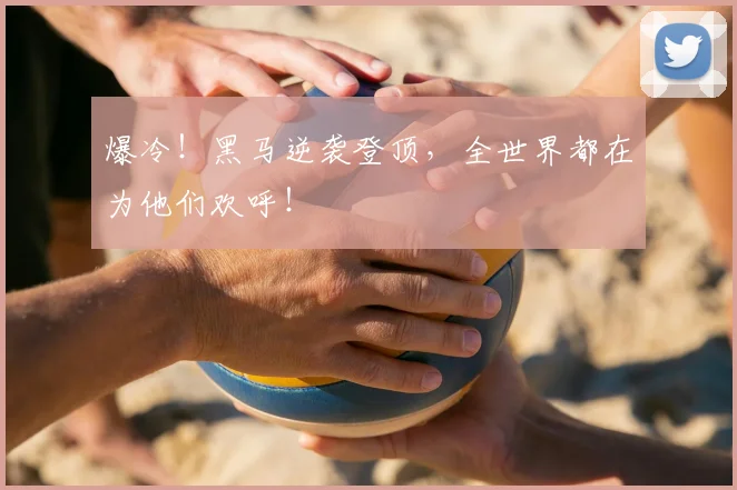 爆冷！黑马逆袭登顶，全世界都在为他们欢呼！