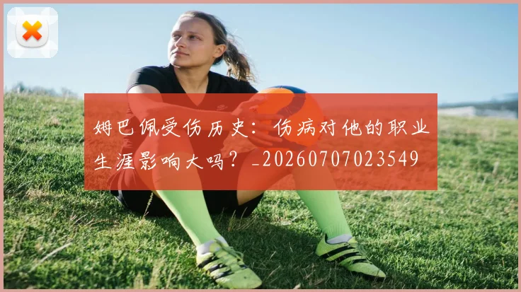 姆巴佩受伤历史:伤病对他的职业生涯影响大吗?_20260707023549