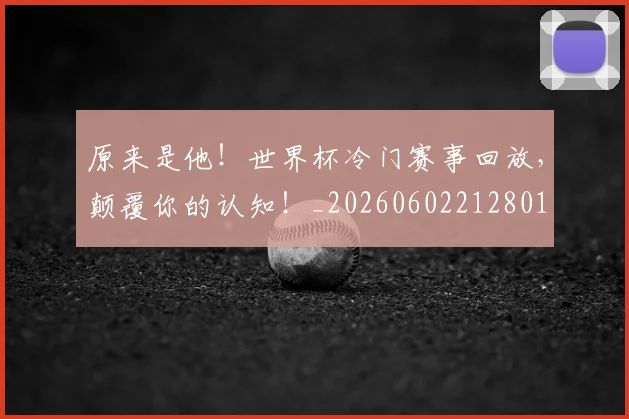 原来是他!世界杯冷门赛事回放,颠覆你的认知!_20260602212801