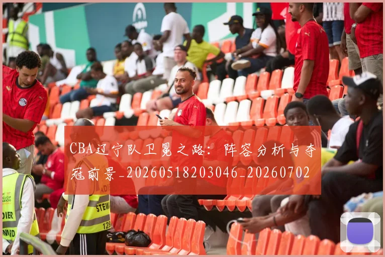CBA辽宁队卫冕之路：阵容分析与夺冠前景_20260518203046_20260702040932