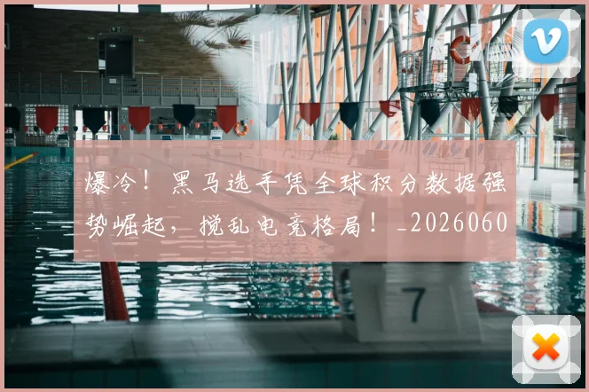 爆冷!黑马选手凭全球积分数据强势崛起,搅乱电竞格局!_20260606150043