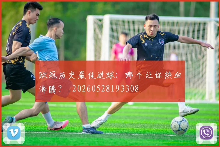 欧冠历史最佳进球:哪个让你热血沸腾?_20260528193308