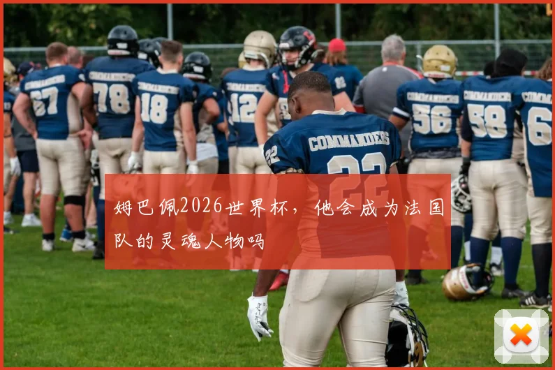 姆巴佩2026世界杯，他会成为法国队的灵魂人物吗
