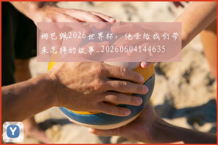 姆巴佩2026世界杯，他会给我们带来怎样的故事_20260604144635