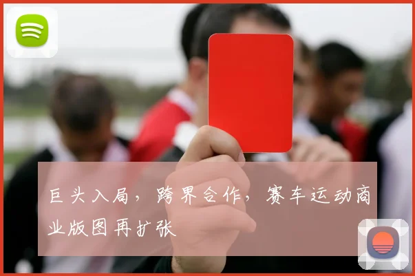 巨头入局,跨界合作,赛车运动商业版图再扩张