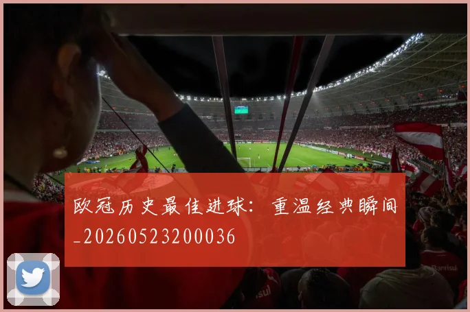 欧冠历史最佳进球：重温经典瞬间_20260523200036