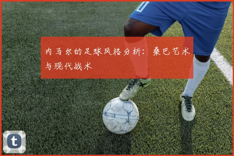 内马尔的足球风格分析:桑巴艺术与现代战术